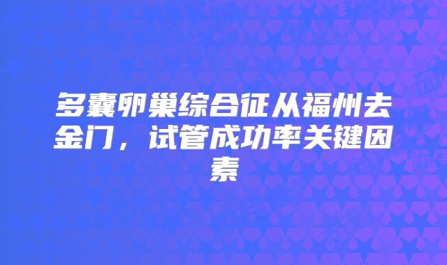 多囊卵巢综合征从福州去金门,试管成功率关键因素