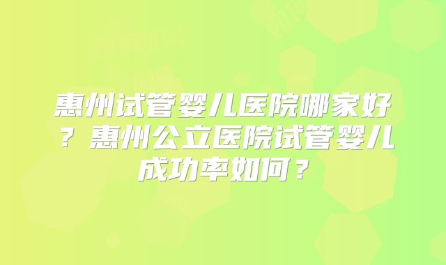 惠州试管婴儿医院哪家好?惠州公立医院试管婴儿成功率如何?