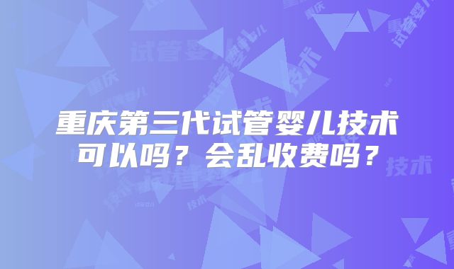 重庆第三代试管婴儿技术可以吗？会乱收费吗？