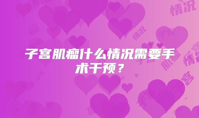 子宫肌瘤什么情况需要手术干预?