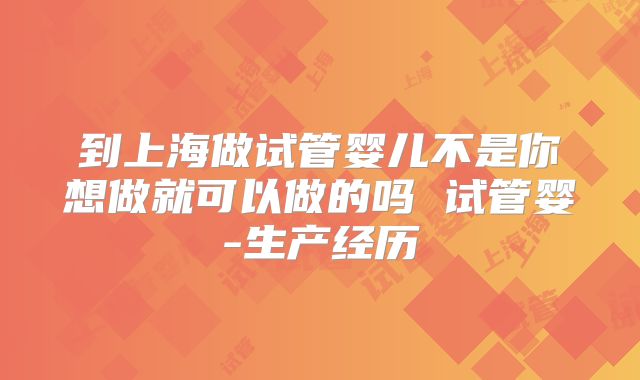 到上海做试管婴儿不是你想做就可以做的吗 试管婴-生产经历