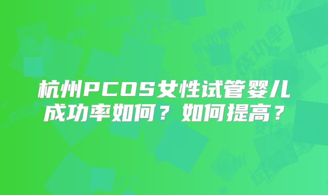 杭州PCOS女性试管婴儿成功率如何？如何提高？