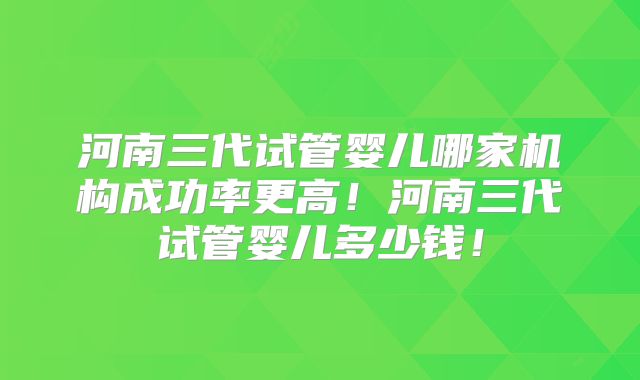 河南三代试管婴儿哪家机构成功率更高!河南三代试管婴儿多少钱!