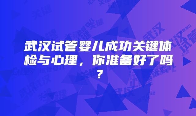 武汉试管婴儿成功关键体检与心理,你准备好了吗?