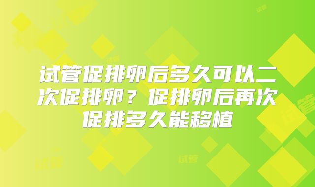 试管促排卵后多久可以二次促排卵?促排卵后再次促排多久能移植