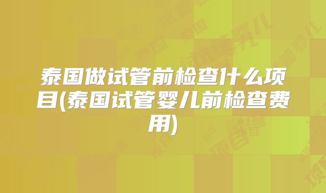 泰国做试管前检查什么项目(泰国试管婴儿前检查费用)