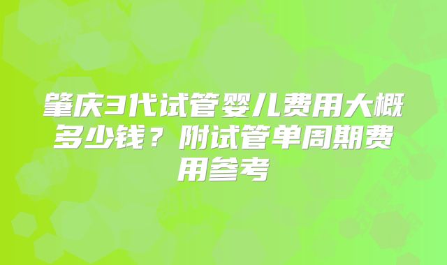 肇庆3代试管婴儿费用大概多少钱?附试管单周期费用参考