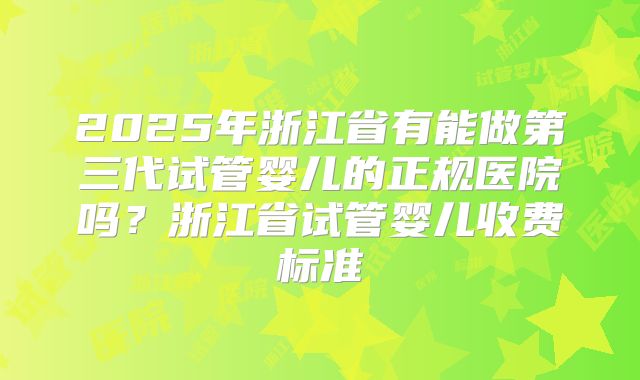 2025年浙江省有能做第三代试管婴儿的正规医院吗?浙江省试管婴儿收费标准