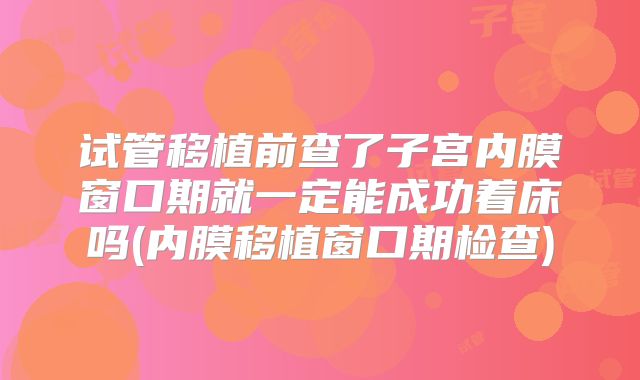 试管移植前查了子宫内膜窗口期就一定能成功着床吗(内膜移植窗口期检查)