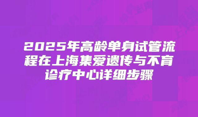 2025年高龄单身试管流程在上海集爱遗传与不育诊疗中心详细步骤