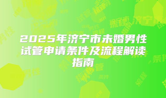 2025年济宁市未婚男性试管申请条件及流程解读指南