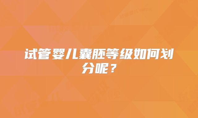 试管婴儿囊胚等级如何划分呢?