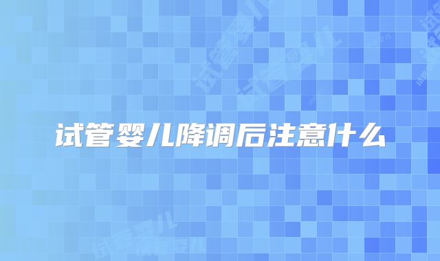 试管婴儿降调后注意什么