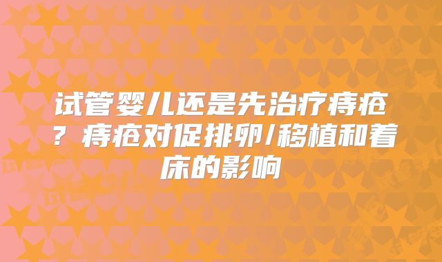 试管婴儿还是先治疗痔疮?痔疮对促排卵/移植和着床的影响