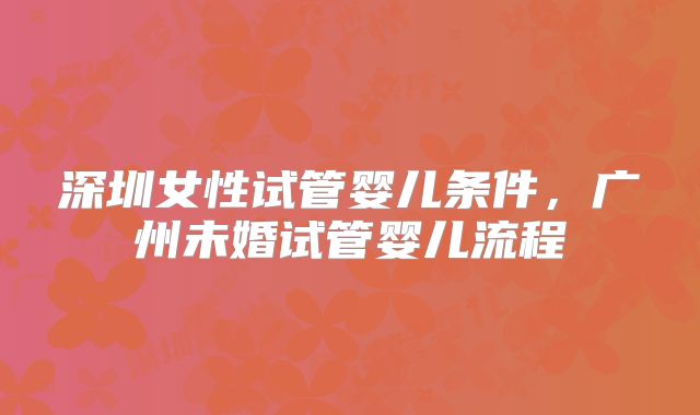 深圳女性试管婴儿条件,广州未婚试管婴儿流程
