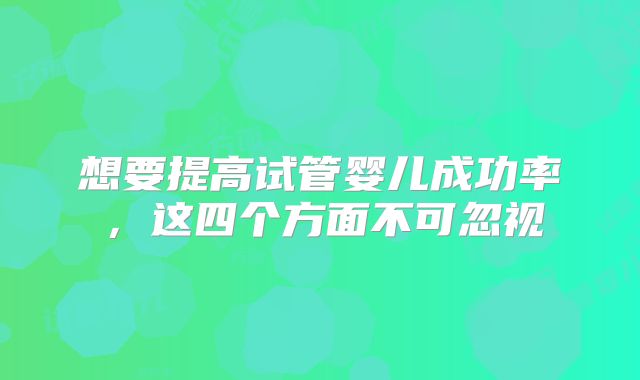 想要提高试管婴儿成功率，这四个方面不可忽视