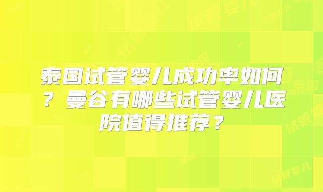 泰国试管婴儿成功率如何?曼谷有哪些试管婴儿医院值得推荐?
