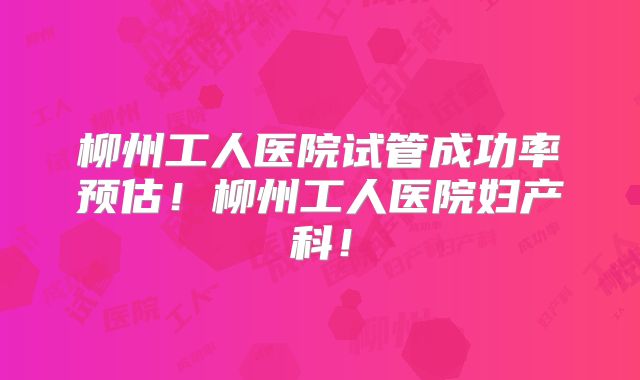 柳州工人医院试管成功率预估！柳州工人医院妇产科！