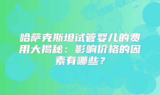 哈萨克斯坦试管婴儿的费用大揭秘:影响价格的因素有哪些?