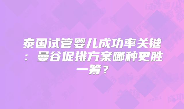 泰国试管婴儿成功率关键:曼谷促排方案哪种更胜一筹?