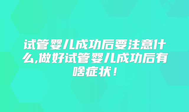 试管婴儿成功后要注意什么,做好试管婴儿成功后有啥症状!