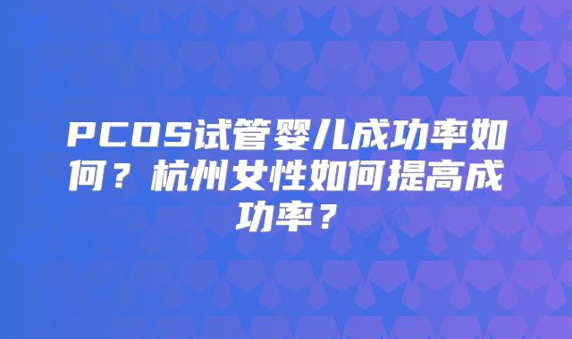 PCOS试管婴儿成功率如何?杭州女性如何提高成功率?