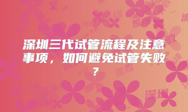 深圳三代试管流程及注意事项,如何避免试管失败?
