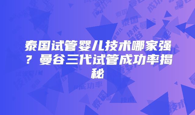 泰国试管婴儿技术哪家强?曼谷三代试管成功率揭秘
