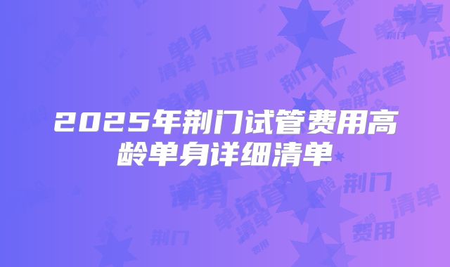 2025年荆门试管费用高龄单身详细清单