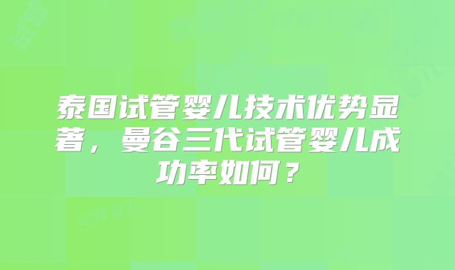 泰国试管婴儿技术优势显著,曼谷三代试管婴儿成功率如何?