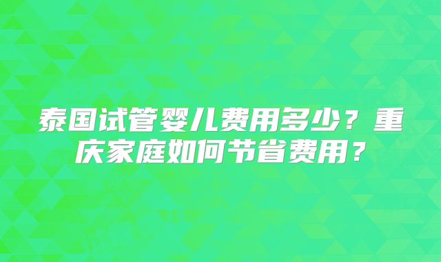 泰国试管婴儿费用多少?重庆家庭如何节省费用?