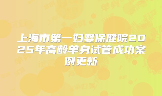 上海市第一妇婴保健院2025年高龄单身试管成功案例更新