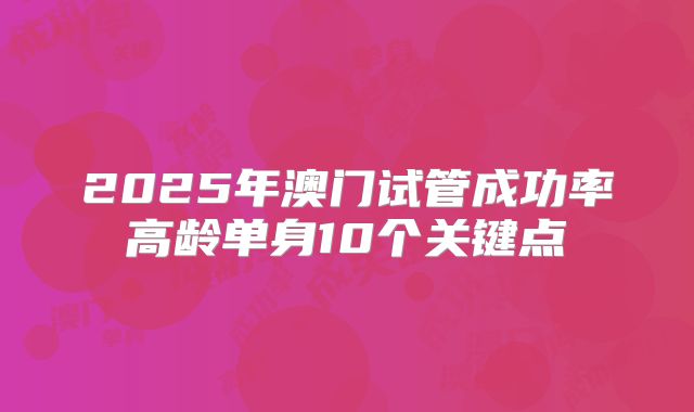 2025年澳门试管成功率高龄单身10个关键点