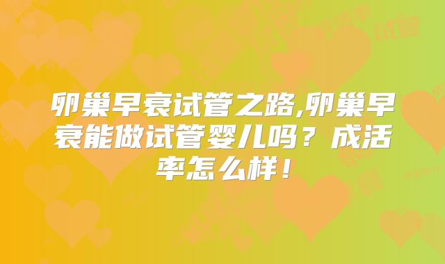 卵巢早衰试管之路,卵巢早衰能做试管婴儿吗？成活率怎么样！