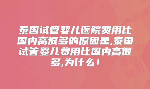 泰国试管婴儿医院费用比国内高很多的原因是,泰国试管婴儿费用比国内高很多,为什么！