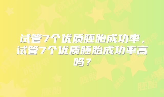 试管7个优质胚胎成功率，试管7个优质胚胎成功率高吗？