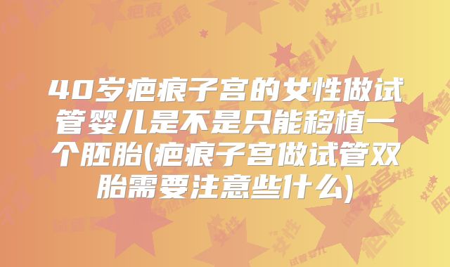 40岁疤痕子宫的女性做试管婴儿是不是只能移植一个胚胎(疤痕子宫做试管双胎需要注意些什么)