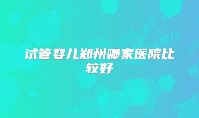 试管婴儿郑州哪家医院比较好