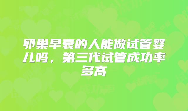 卵巢早衰的人能做试管婴儿吗,第三代试管成功率多高