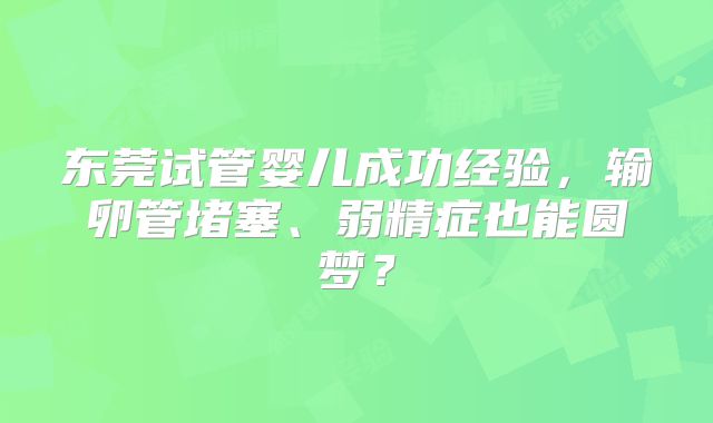 东莞试管婴儿成功经验,输卵管堵塞、弱精症也能圆梦?