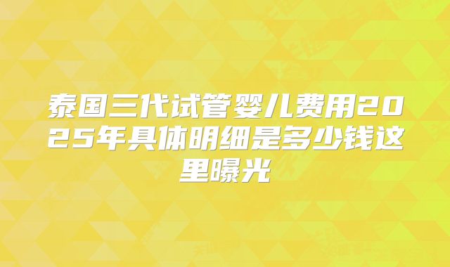泰国三代试管婴儿费用2025年具体明细是多少钱这里曝光