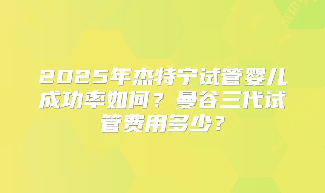2025年杰特宁试管婴儿成功率如何?曼谷三代试管费用多少?