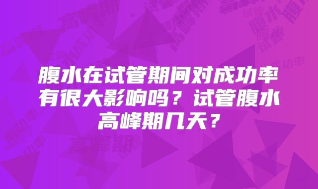 腹水在试管期间对成功率有很大影响吗？试管腹水高峰期几天？