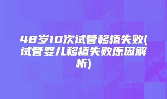 48岁10次试管移植失败(试管婴儿移植失败原因解析)