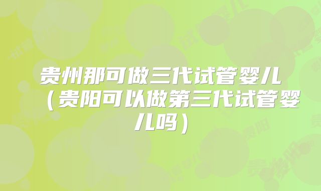 贵州那可做三代试管婴儿（贵阳可以做第三代试管婴儿吗）