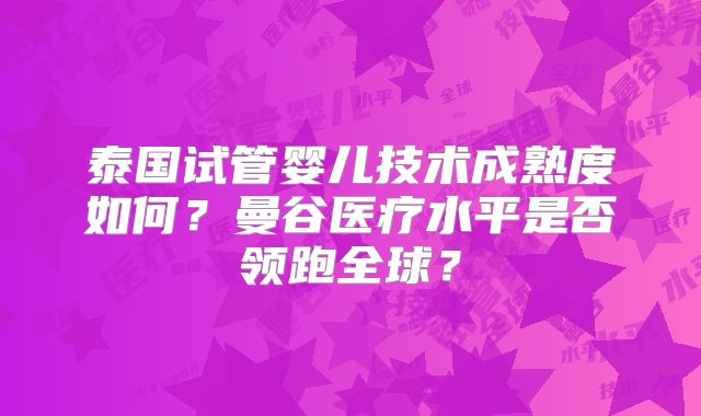 泰国试管婴儿技术成熟度如何?曼谷医疗水平是否领跑全球?