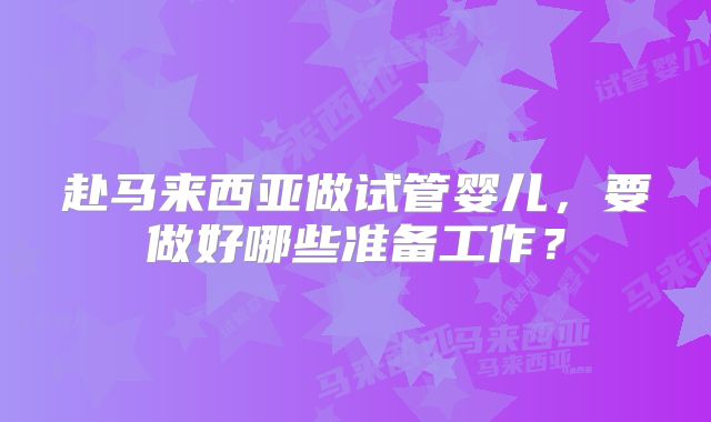 赴马来西亚做试管婴儿,要做好哪些准备工作?