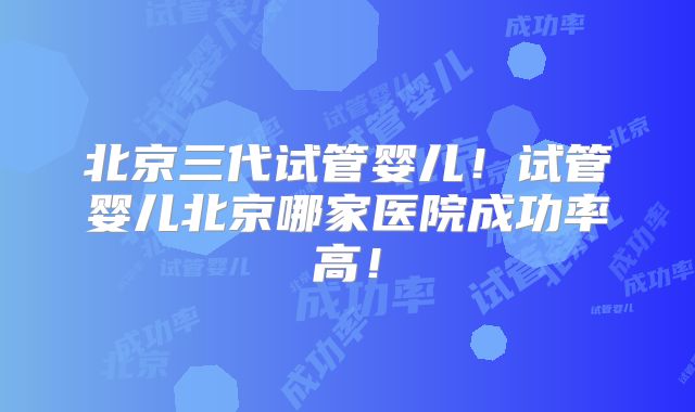北京三代试管婴儿!试管婴儿北京哪家医院成功率高!