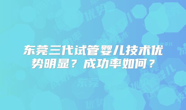 东莞三代试管婴儿技术优势明显?成功率如何?