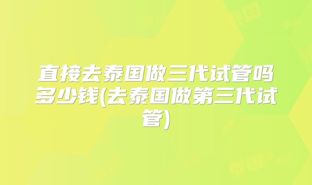 直接去泰国做三代试管吗多少钱(去泰国做第三代试管)